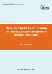 C115012【基础】2024年福建师范大学045118学前教育《333教育综合之教育心理学》考研基础训练420题(名词解释+简答+论述题)