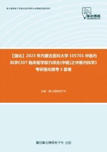 C403002【强化】2023年内蒙古医科大学105701中医内科学《307临床医学能力综合(中医)之中医内科学》考研强化模考5套卷