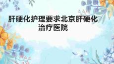 肝硬化护理要求北京肝硬化治疗医院