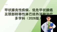 甲狀腺良性疾病、低危甲狀腺癌及頸部轉(zhuǎn)移性淋巴結(jié)熱消融治療多學(xué)科專家共識（2026版）