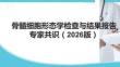 骨髓细胞形态学检查与结果报告专家共识（2026版）